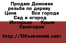 Продам Домовая резьба по дереву  › Цена ­ 500 - Все города Сад и огород » Интерьер   . Крым,Евпатория